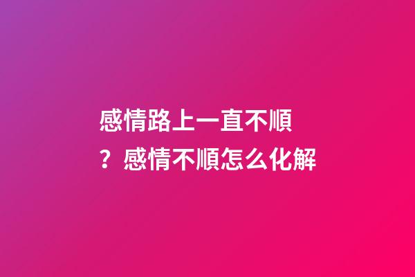 感情路上一直不順？感情不順怎么化解